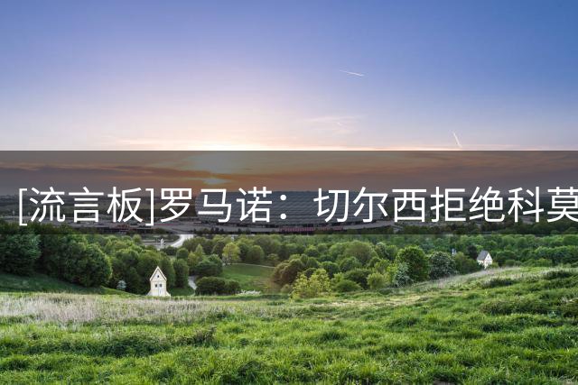[流言板]罗马诺：切尔西拒绝科莫对查洛巴新报价，要价超3000万欧